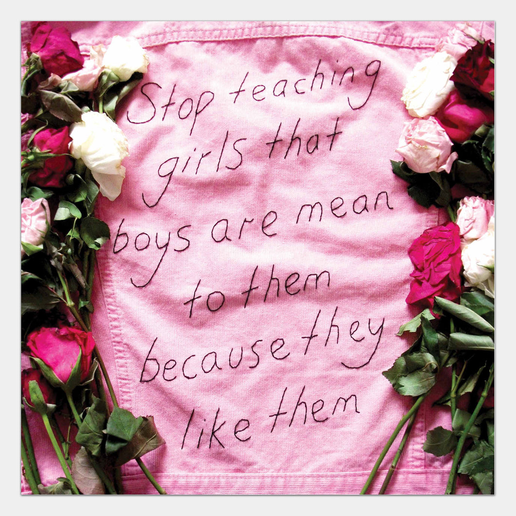 STOP TEACHING GIRLS THAT BOYS ARE MEAN TO THEM BECAUSE THEY LIKE THEM (SIGNED PRINT)